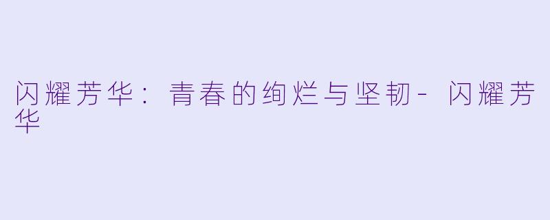 闪耀芳华:青春的绚烂与坚韧-闪耀芳华
