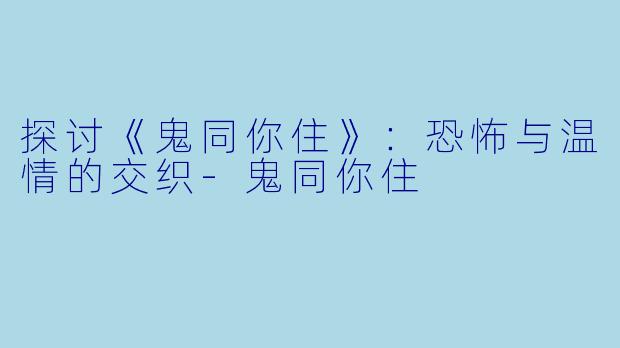探讨《鬼同你住》:恐怖与温情的交织