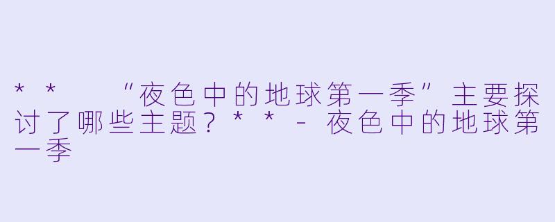 ** “夜色中的地球第一季”主要探讨了哪些主题?**
