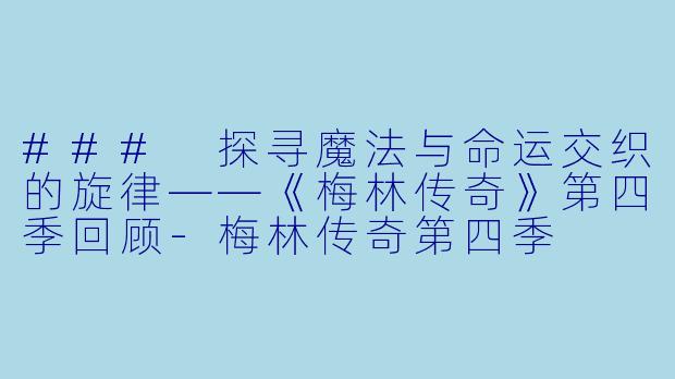 ### 探寻魔法与命运交织的旋律——《梅林传奇》第四季回顾-梅林传奇第四季
