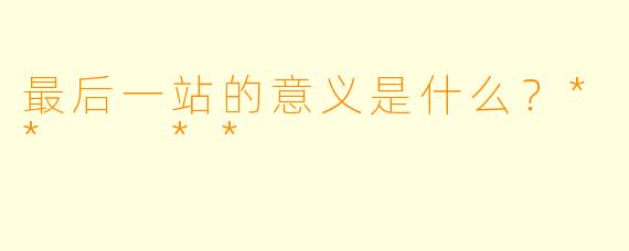 最后一站的意义是什么？**  **
