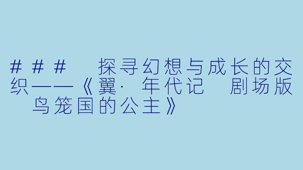 ### 探寻幻想与成长的交织——《翼·年代记 剧场版 鸟笼国的公主》