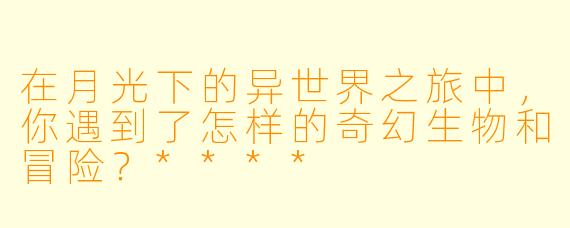 在月光下的异世界之旅中,你遇到了怎样的奇幻生物和冒险?****