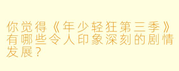 你觉得《年少轻狂第三季》有哪些令人印象深刻的剧情发展?