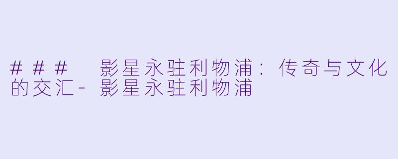### 影星永驻利物浦:传奇与文化的交汇