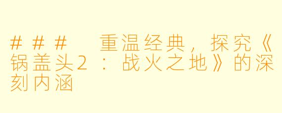 ### 重温经典,探究《锅盖头2:战火之地》的深刻内涵