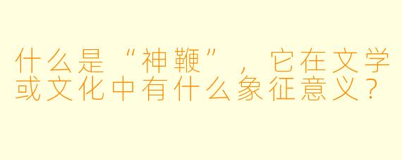 什么是“神鞭”,它在文学或文化中有什么象征意义?