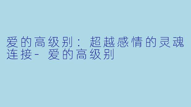 爱的高级别：超越感情的灵魂连接-爱的高级别