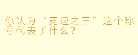 你认为“竞速之王”这个称号代表了什么？