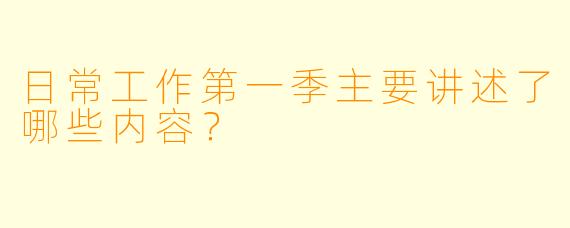 日常工作第一季主要讲述了哪些内容？
