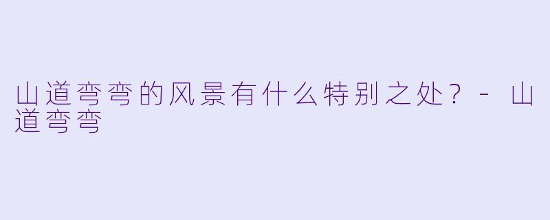 山道弯弯的风景有什么特别之处？