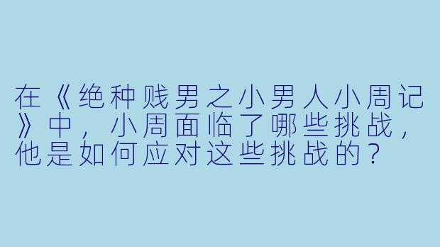 在《绝种贱男之小男人小周记》中,小周面临了哪些挑战,他是如何应对这些挑战的?