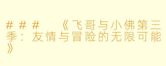 ### 《飞哥与小佛第三季:友情与冒险的无限可能》