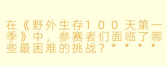 在《野外生存100天第一季》中,参赛者们面临了哪些最困难的挑战?****