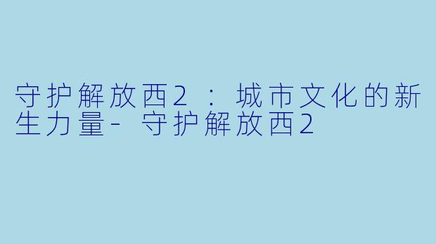 守护解放西2:城市文化的新生力量-守护解放西2