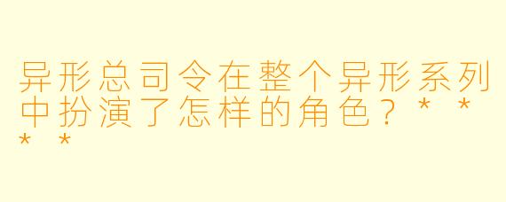 异形总司令在整个异形系列中扮演了怎样的角色?****
