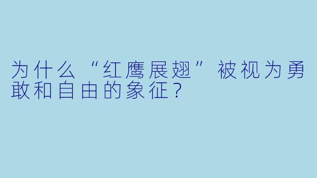 为什么“红鹰展翅”被视为勇敢和自由的象征？  