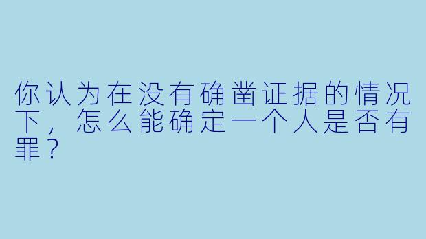 你认为在没有确凿证据的情况下，怎么能确定一个人是否有罪？