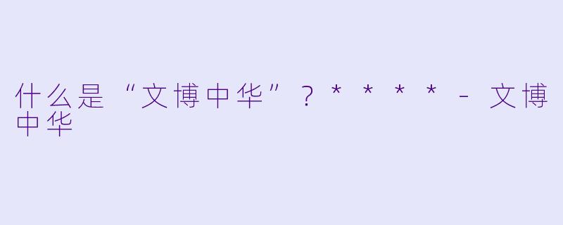 什么是“文博中华”？****