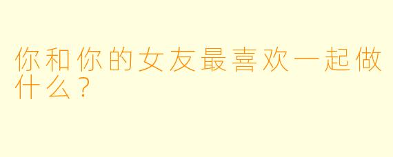 你和你的女友最喜欢一起做什么？