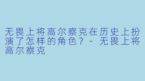 无畏上将高尔察克在历史上扮演了怎样的角色?