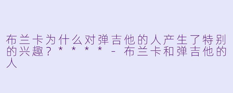 布兰卡为什么对弹吉他的人产生了特别的兴趣？****