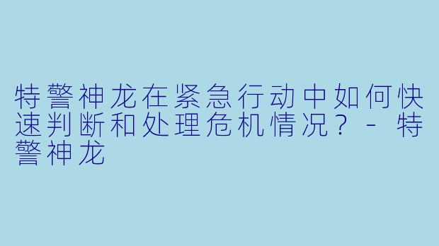 特警神龙在紧急行动中如何快速判断和处理危机情况？