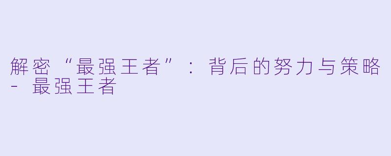 解密“最强王者”:背后的努力与策略-最强王者