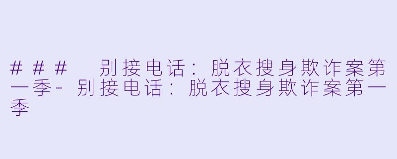 ### 别接电话：脱衣搜身欺诈案第一季-别接电话：脱衣搜身欺诈案第一季
