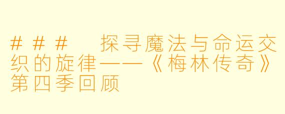 ### 探寻魔法与命运交织的旋律——《梅林传奇》第四季回顾