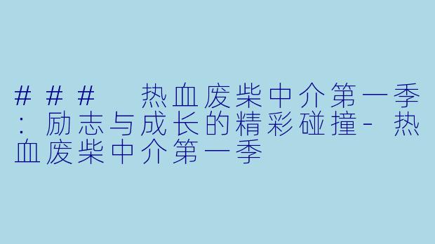 ### 热血废柴中介第一季:励志与成长的精彩碰撞-热血废柴中介第一季