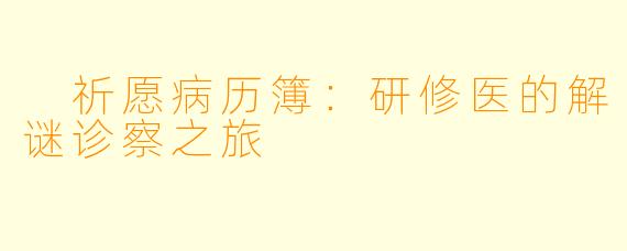 祈愿病历簿:研修医的解谜诊察之旅