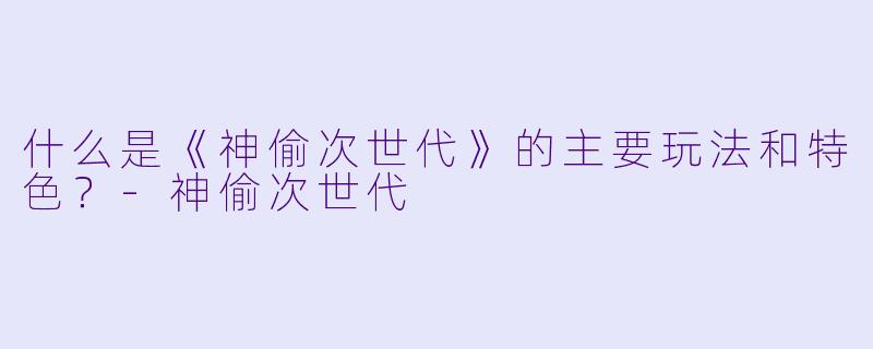 什么是《神偷次世代》的主要玩法和特色?