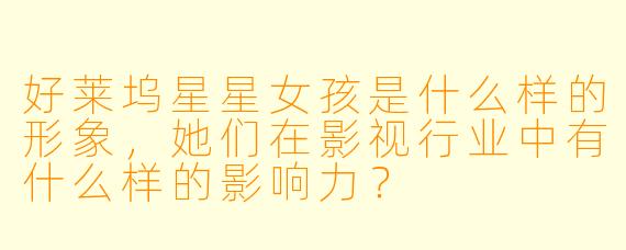 好莱坞星星女孩是什么样的形象，她们在影视行业中有什么样的影响力？