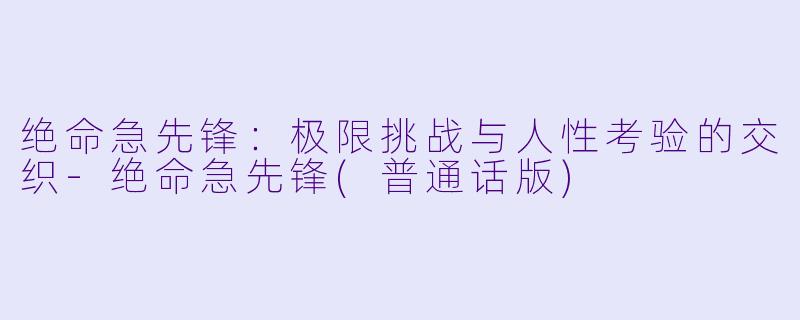 绝命急先锋:极限挑战与人性考验的交织