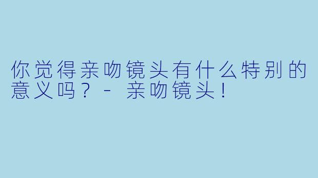 你觉得亲吻镜头有什么特别的意义吗？