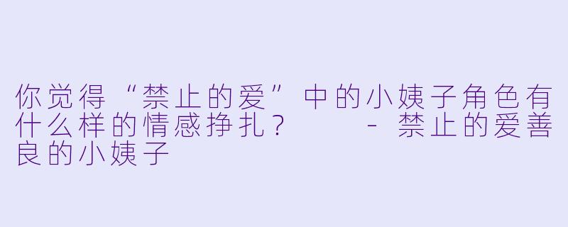 你觉得“禁止的爱”中的小姨子角色有什么样的情感挣扎？  