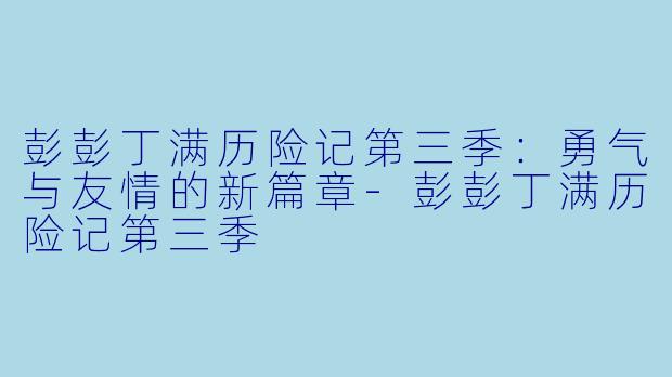 彭彭丁满历险记第三季:勇气与友情的新篇章