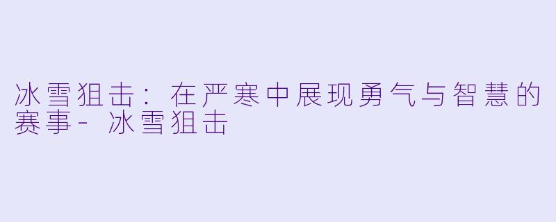 冰雪狙击：在严寒中展现勇气与智慧的赛事-冰雪狙击