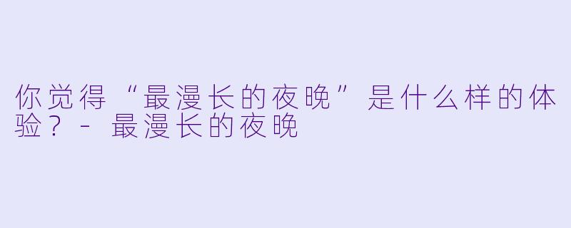 你觉得“最漫长的夜晚”是什么样的体验？