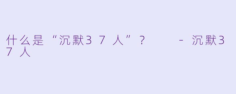 什么是“沉默37人”？  