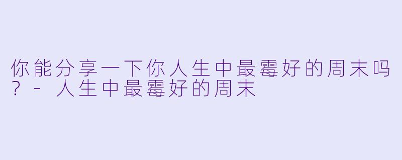 你能分享一下你人生中最霉好的周末吗?