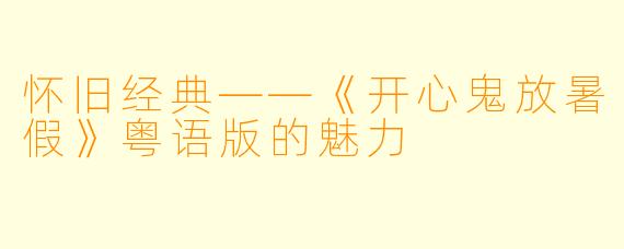 怀旧经典——《开心鬼放暑假》粤语版的魅力