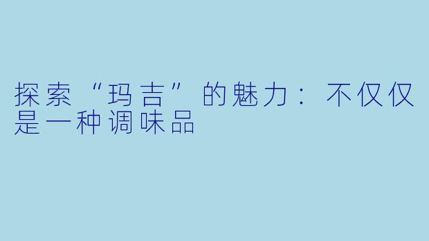 探索“玛吉”的魅力:不仅仅是一种调味品