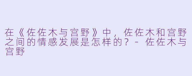 在《佐佐木与宫野》中,佐佐木和宫野之间的情感发展是怎样的?