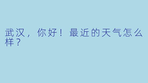 武汉，你好！最近的天气怎么样？  