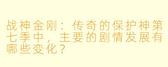 战神金刚:传奇的保护神第七季中,主要的剧情发展有哪些变化?