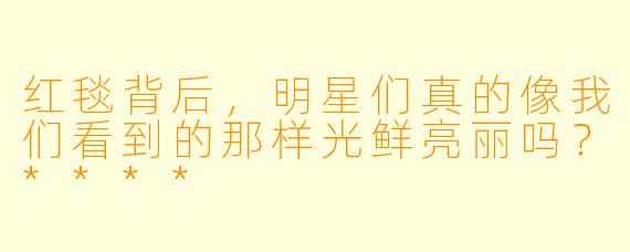 红毯背后,明星们真的像我们看到的那样光鲜亮丽吗?****