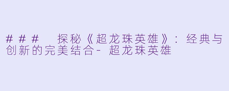 ### 探秘《超龙珠英雄》：经典与创新的完美结合-超龙珠英雄