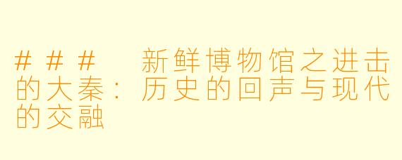 ### 新鲜博物馆之进击的大秦:历史的回声与现代的交融
